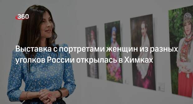 Выставка с портретами женщин из разных уголков России открылась в Химках