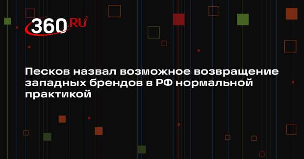 Песков назвал возможное возвращение западных брендов в РФ нормальной практикой