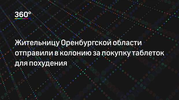 Жительницу Оренбургской области отправили в колонию за покупку таблеток для похудения