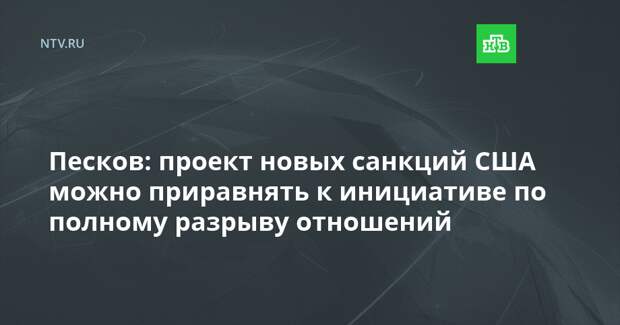 Песков: проект новых санкций США можно приравнять к инициативе по полному разрыву отношений
