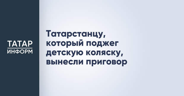Татарстанцу, который поджег детскую коляску, вынесли приговор