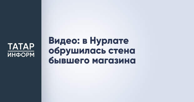 Видео: в Нурлате обрушилась стена бывшего магазина