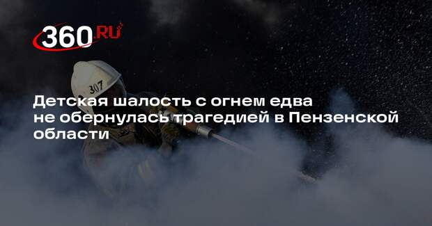 Детская шалость с огнем едва не обернулась трагедией в Пензенской области