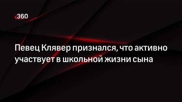 Певец Клявер признался, что активно участвует в школьной жизни сына