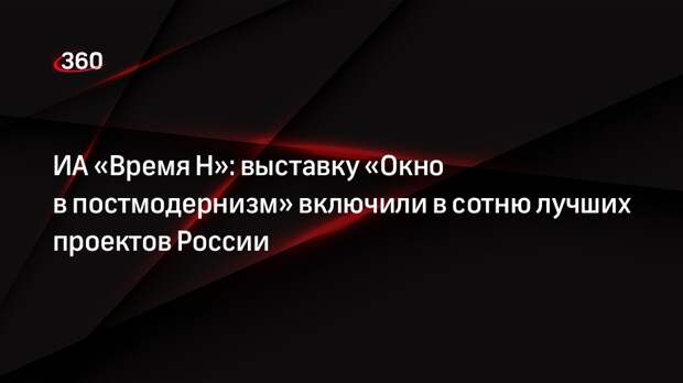 ИА «Время Н»: выставку «Окно в постмодернизм» включили в сотню лучших проектов России