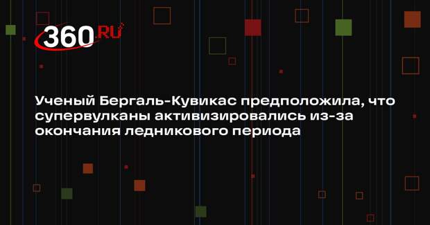 Ученый Бергаль-Кувикас предположила, что супервулканы активизировались из-за окончания ледникового периода