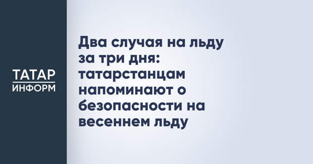 Два случая на льду за три дня: татарстанцам напоминают о безопасности на весеннем льду