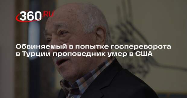 Hürriyet: умер обвиняемый в попытке переворота в Турции проповедник Гюлен