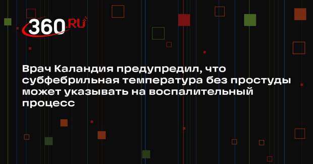 Врач Каландия предупредил, что субфебрильная температура без простуды может указывать на воспалительный процесс