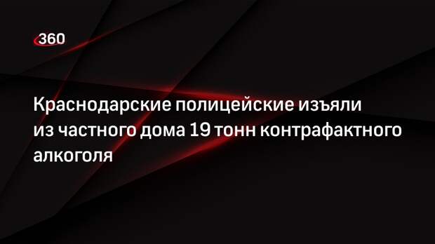 Краснодарские полицейские изъяли из частного дома 19 тонн контрафактного алкоголя