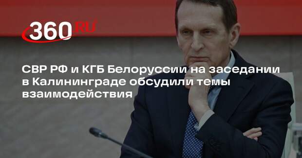 СВР РФ и КГБ Белоруссии на заседании в Калининграде обсудили темы взаимодействия