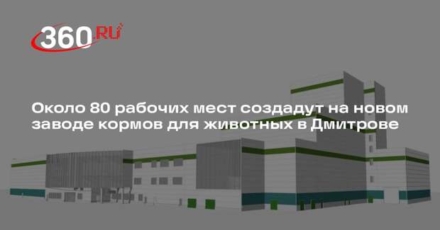 Около 80 рабочих мест создадут на новом заводе кормов для животных в Дмитрове