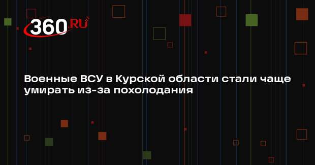 Военные ВСУ в Курской области стали чаще умирать из-за похолодания