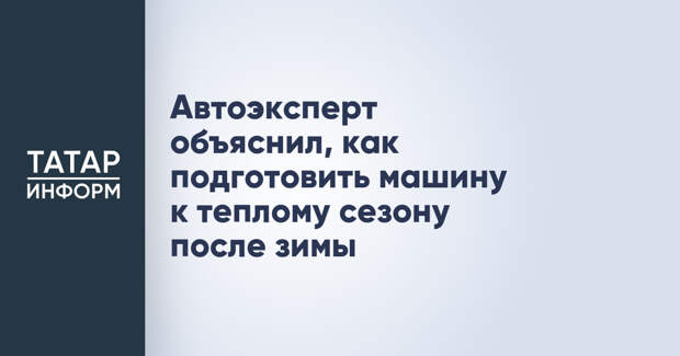 Автоэксперт объяснил, как подготовить машину к теплому сезону после зимы