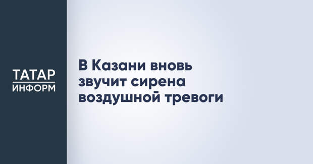В Казани вновь звучит сирена воздушной тревоги