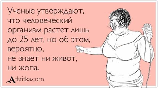 Ученые утверждают, что человеческий организм растет лишь до 25 лет, но об этом, вероятно, не знает ни живот, ни жопа.