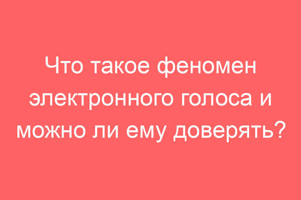 Что такое феномен электронного голоса и можно ли ему доверять?
