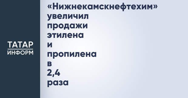«Нижнекамскнефтехим» увеличил продажи этилена и пропилена в 2,4 раза
