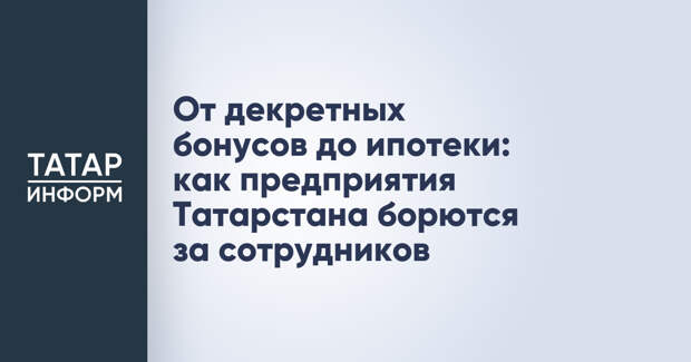От декретных бонусов до ипотеки: как предприятия Татарстана борются за сотрудников