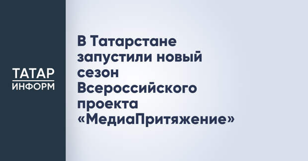 В Татарстане запустили новый сезон Всероссийского проекта «МедиаПритяжение»