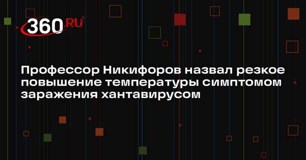 Профессор Никифоров назвал резкое повышение температуры симптомом заражения хантавирусом