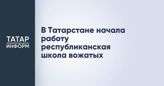 В Татарстане начала работу республиканская школа вожатых