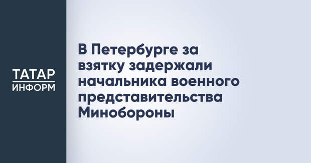 В Петербурге за взятку задержали начальника военного представительства Минобороны