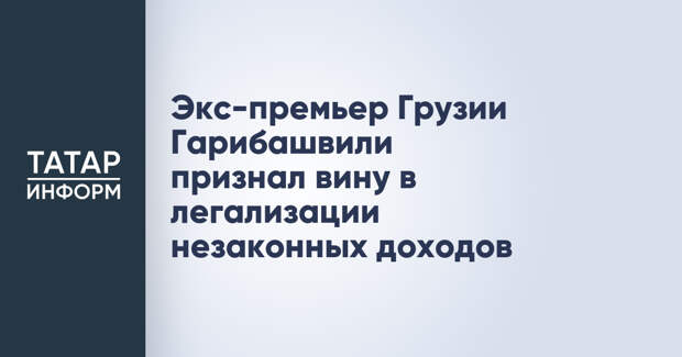 Экс-премьер Грузии Гарибашвили признал вину в легализации незаконных доходов