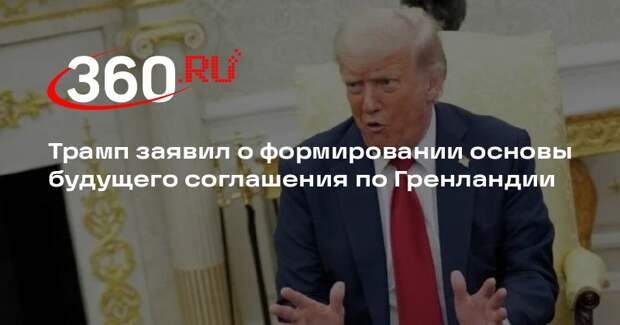 Трамп заявил о формировании основы будущего соглашения по Гренландии