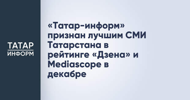 «Татар-информ» признан лучшим СМИ Татарстана в рейтинге «Дзена» и Mediascope в декабре