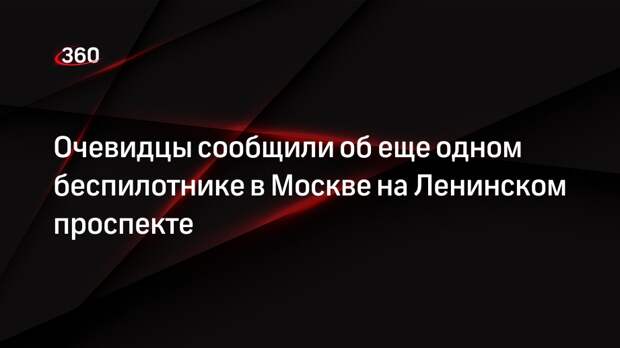 Источник «360»: еще один беспилотник заметили в Москве на Ленинском проспекте