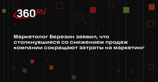 Маркетолог Березин заявил, что столкнувшиеся со снижением продаж компании сокращают затраты на маркетинг