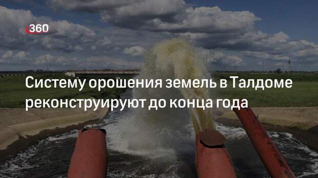 Систему орошения земель в Талдоме реконструируют до конца года