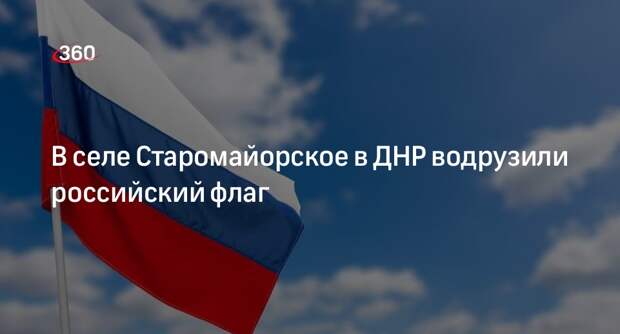 Рогов: в освобожденном от ВСУ селе Старомайорское в ДНР подняли российский флаг