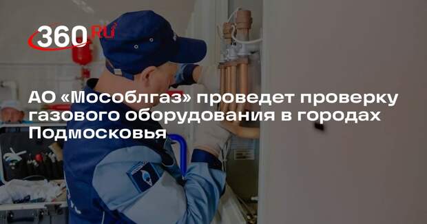 АО «Мособлгаз» проведет проверку газового оборудования в городах Подмосковья