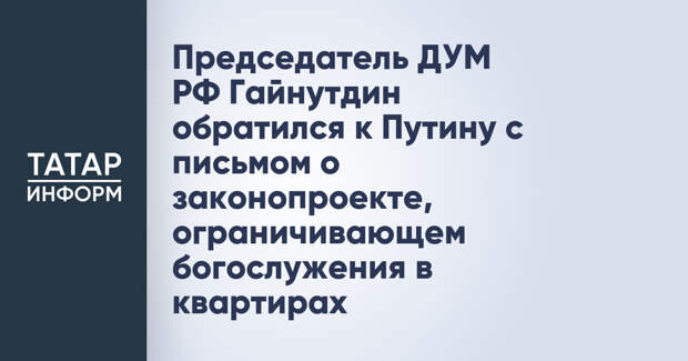Председатель ДУМ РФ Гайнутдин обратился к Путину с письмом о законопроекте, ограничивающем богослужения в квартирах