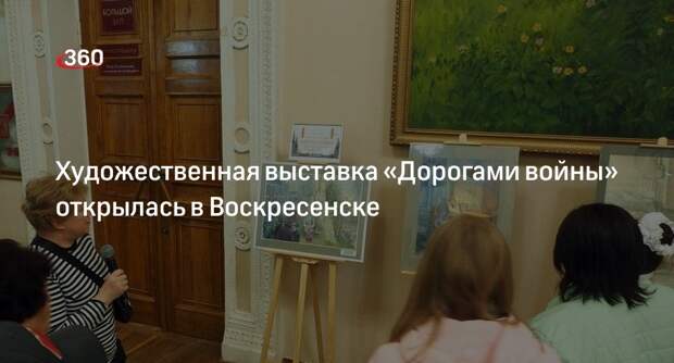 Художественная выставка «Дорогами войны» открылась в Воскресенске