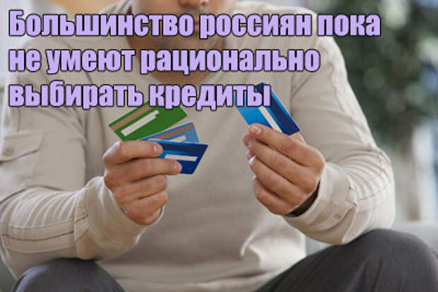 Большинство россиян пока не умеют рационально выбирать кредиты