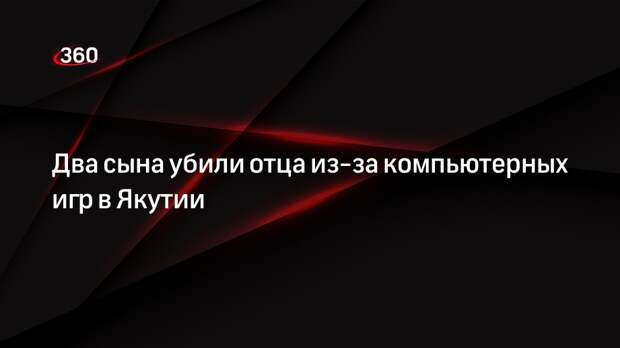 Два сына убили отца из-за компьютерных игр в Якутии