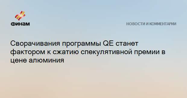 Сворачивания программы QE станет фактором к сжатию спекулятивной премии в цене алюминия