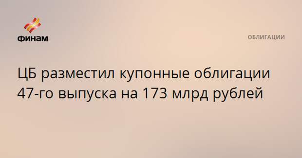ЦБ разместил купонные облигации 47-го выпуска на 173 млрд рублей