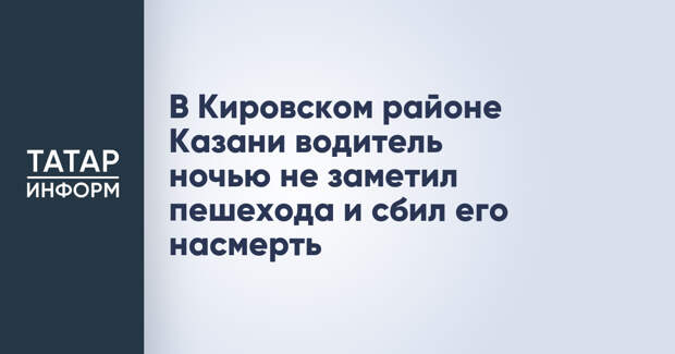 В Кировском районе Казани водитель ночью не заметил пешехода и сбил его насмерть