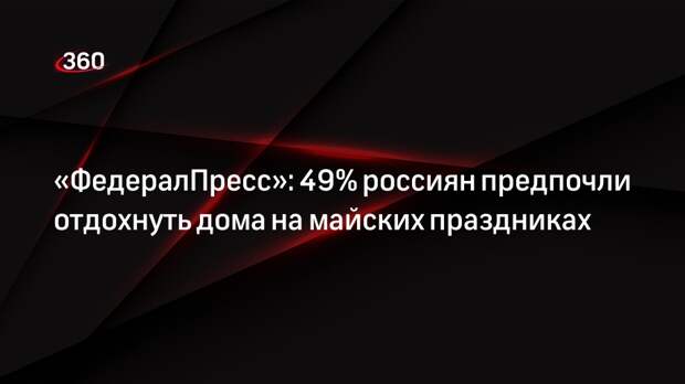 «ФедералПресс»: 49% россиян предпочли отдохнуть дома на майских праздниках