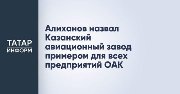 Алиханов назвал Казанский авиационный завод примером для всех предприятий ОАК