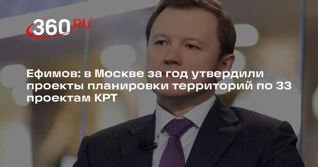 Ефимов: в Москве за год утвердили проекты планировки территорий по 33 проектам КРТ