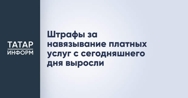 Штрафы за навязывание платных услуг с сегодняшнего дня выросли