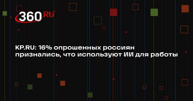 KP.RU: 16% опрошенных россиян признались, что используют ИИ для работы