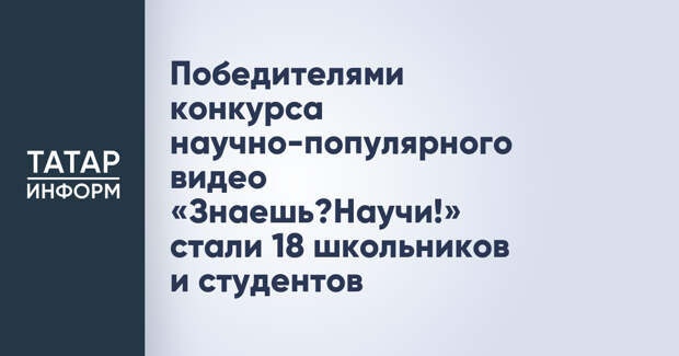 Победителями конкурса научно-популярного видео «Знаешь?Научи!» стали 18 школьников и студентов