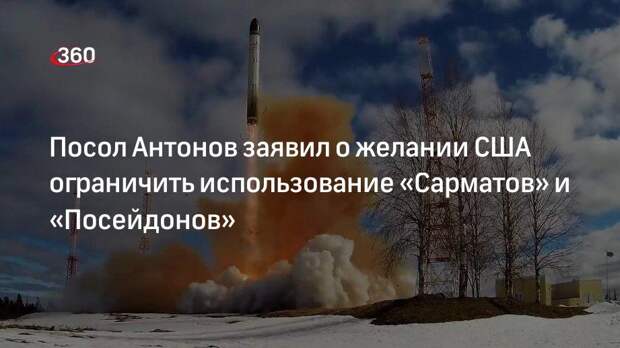 Посол Антонов заявил о желании США ограничить использование «Сарматов» и «Посейдонов»