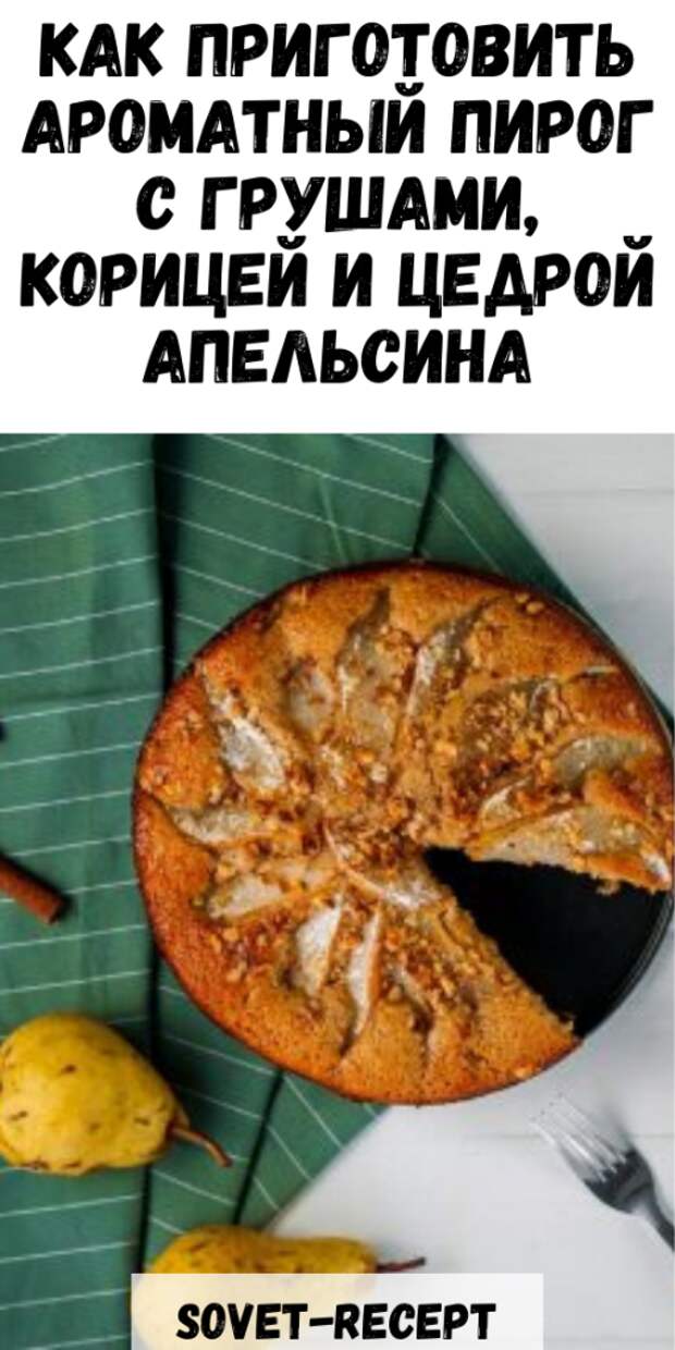 Как приготовить ароматный пирог с грушами, корицей и цедрой апельсина